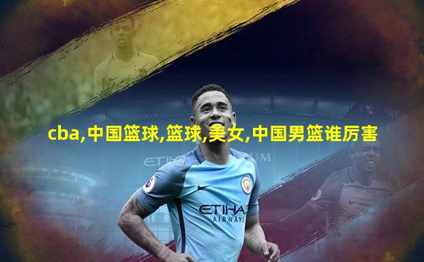 cba,中国篮球,篮球,美女,中国男篮谁厉害