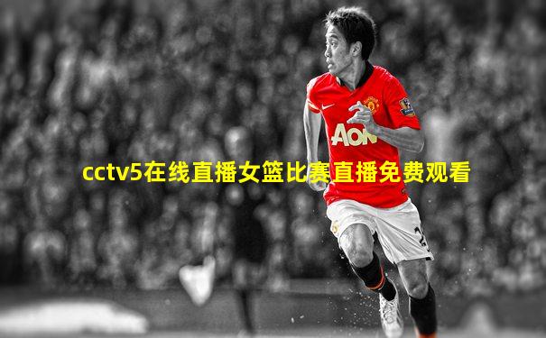 cctv5在线直播女篮比赛直播免费观看