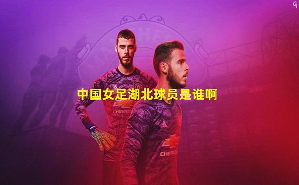 中国女足湖北球员是谁啊