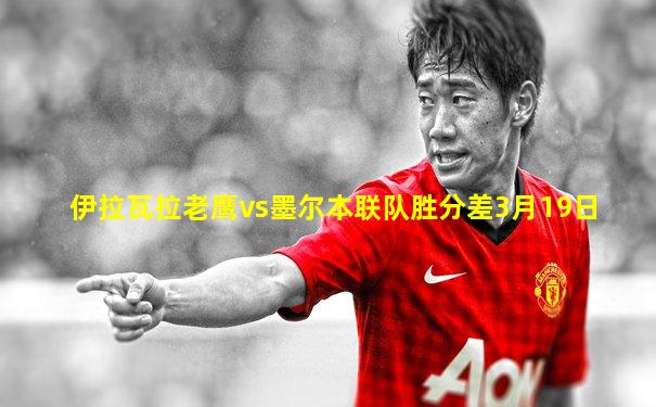 伊拉瓦拉老鹰vs墨尔本联队胜分差3月19日