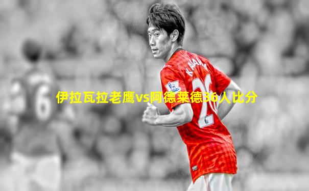 伊拉瓦拉老鹰vs阿德莱德36人比分