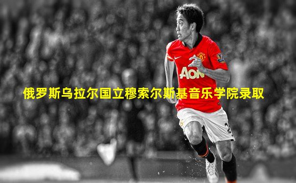 俄罗斯乌拉尔国立穆索尔斯基音乐学院录取