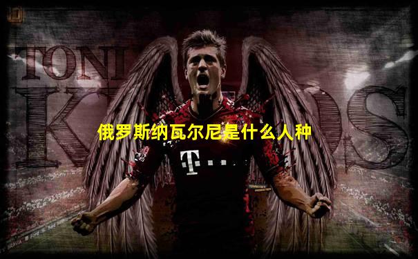 俄罗斯纳瓦尔尼是什么人种