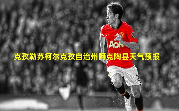 克孜勒苏柯尔克孜自治州阿克陶县天气预报
