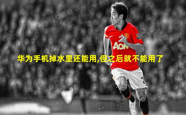华为手机掉水里还能用,但之后就不能用了