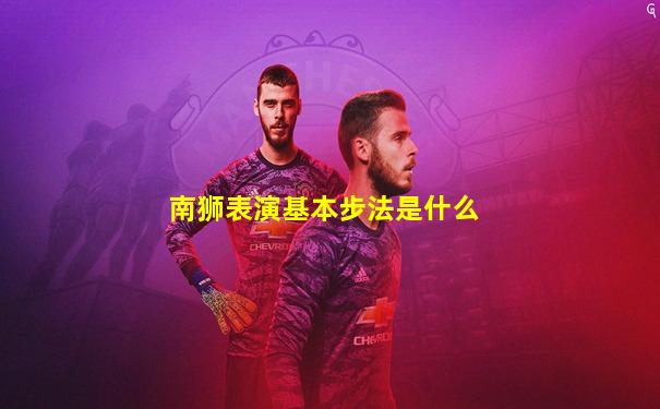 南狮表演基本步法是什么