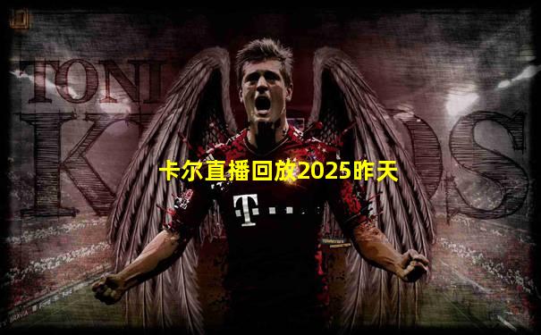卡尔直播回放2025昨天