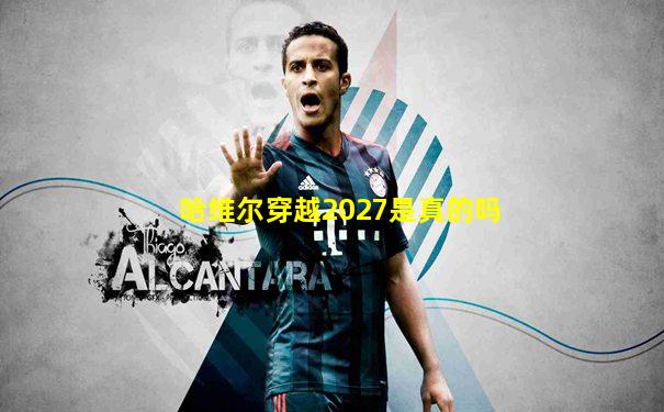 哈维尔穿越2027是真的吗