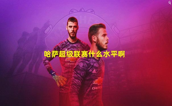 哈萨超级联赛什么水平啊