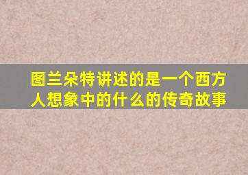 图兰朵特讲述的是一个西方人想象中的什么的传奇故事