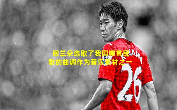 图兰朵选取了我国哪首民歌的曲调作为音乐素材之一