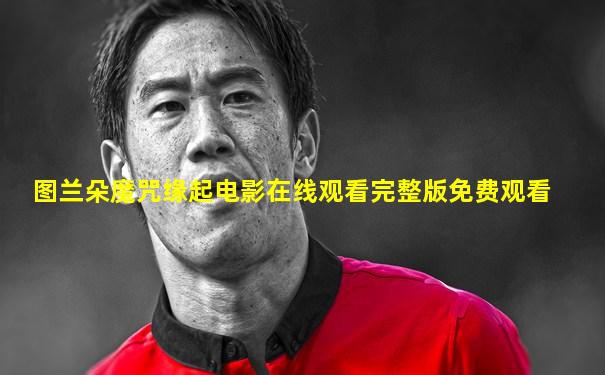 图兰朵魔咒缘起电影在线观看完整版免费观看