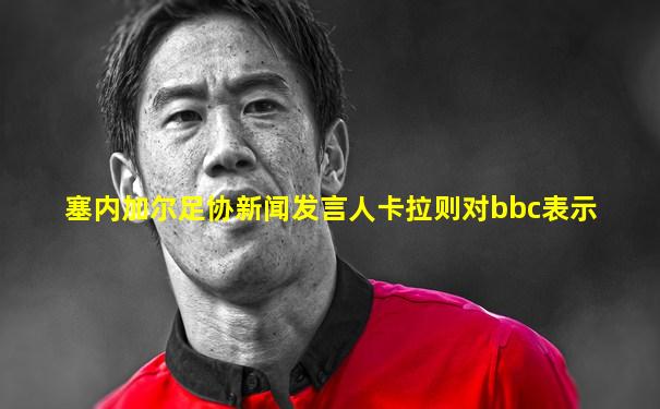 塞内加尔足协新闻发言人卡拉则对bbc表示