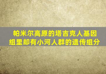 帕米尔高原的塔吉克人基因组里却有小河人群的遗传组分