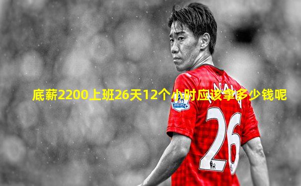 底薪2200上班26天12个小时应该拿多少钱呢