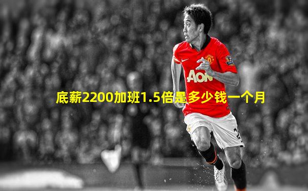 底薪2200加班1.5倍是多少钱一个月