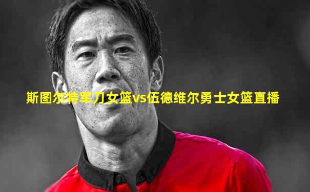 斯图尔特军刀女篮vs伍德维尔勇士女篮直播