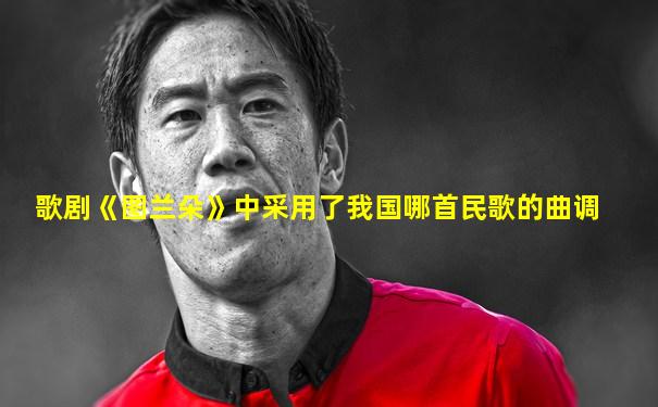 歌剧《图兰朵》中采用了我国哪首民歌的曲调