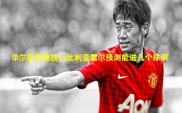 毕尔巴鄂竞技vs比利亚雷尔预测能进几个球啊