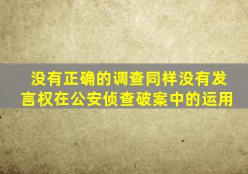 没有正确的调查同样没有发言权在公安侦查破案中的运用