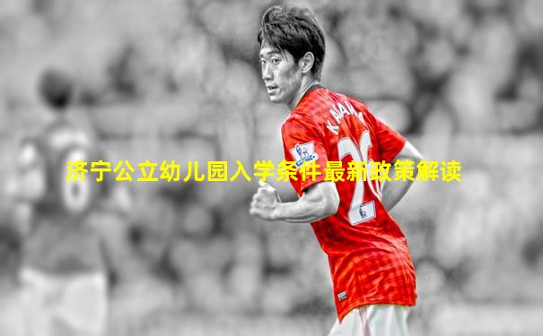 济宁公立幼儿园入学条件最新政策解读