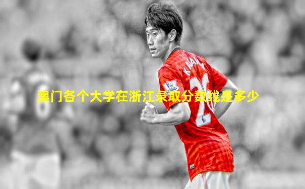 澳门各个大学在浙江录取分数线是多少