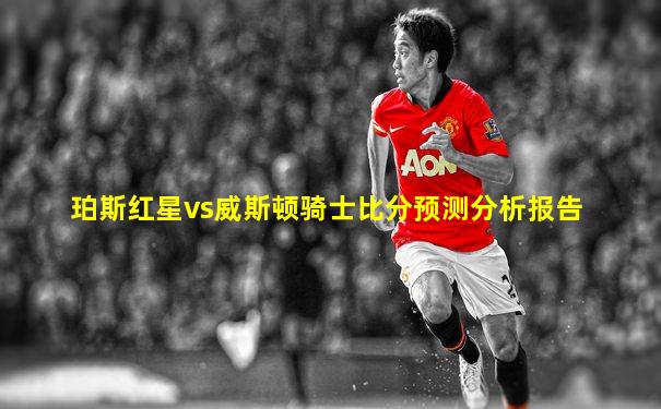 珀斯红星vs威斯顿骑士比分预测分析报告