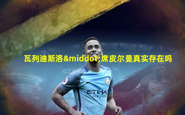 瓦列迪斯洛·席皮尔曼真实存在吗