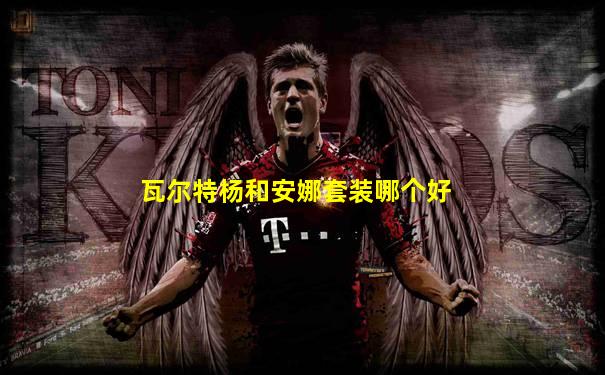 瓦尔特杨和安娜套装哪个好