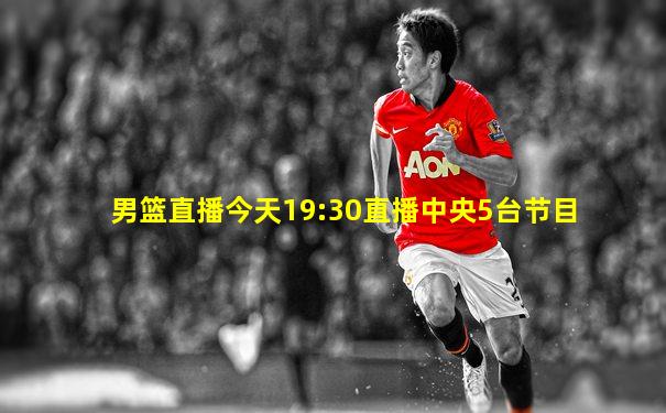 男篮直播今天19:30直播中央5台节目