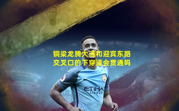 铜梁龙腾大道和迎宾东路交叉口的下穿道会贯通吗