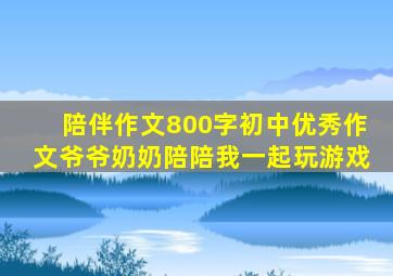 陪伴作文800字初中优秀作文爷爷奶奶陪陪我一起玩游戏
