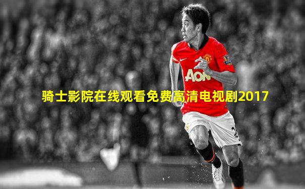 骑士影院在线观看免费高清电视剧2017