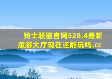 骑士联盟官网528.4最新版游大厅现在还能玩吗.cc