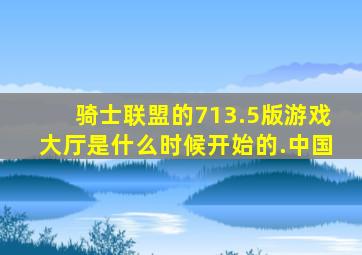 骑士联盟的713.5版游戏大厅是什么时候开始的.中国