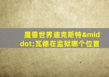 魔兽世界迪克斯特·瓦德在监狱哪个位置