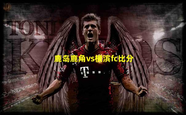 鹿岛鹿角vs横滨fc比分