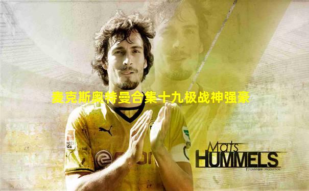 麦克斯奥特曼合集十九极战神强豪